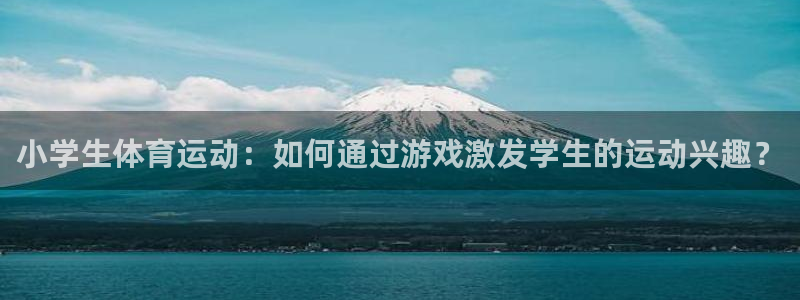 三亿体育：小学生体育运动：如何通过游戏激发学生的运动兴趣？