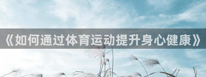 三亿体育网页版：《如何通过体育运动提升身心健康》