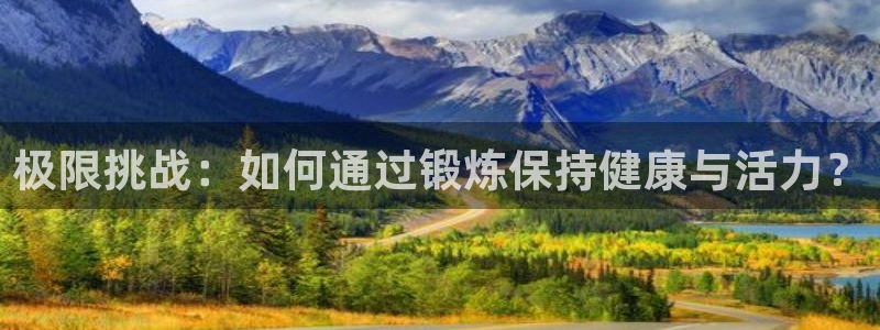 三亿体育网：极限挑战：如何通过锻炼保持健康与活力？