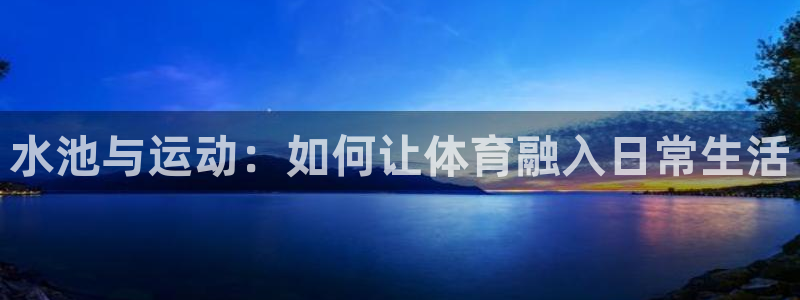 三亿体育：水池与运动：如何让体育融入日常生活