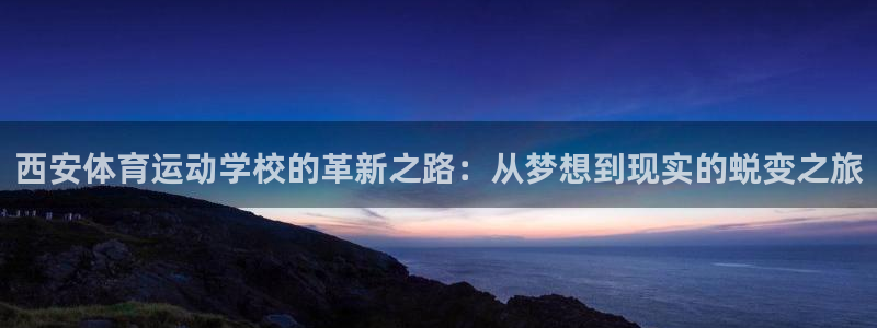 三亿体育：西安体育运动学校的革新之路：从梦想到现实的蜕变之旅